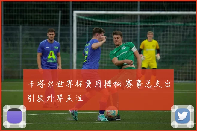 卡塔尔世界杯费用揭秘 赛事总支出引发外界关注