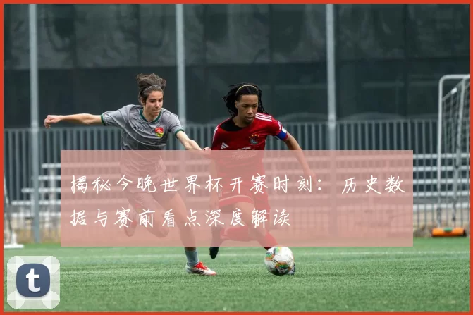 揭秘今晚世界杯开赛时刻：历史数据与赛前看点深度解读