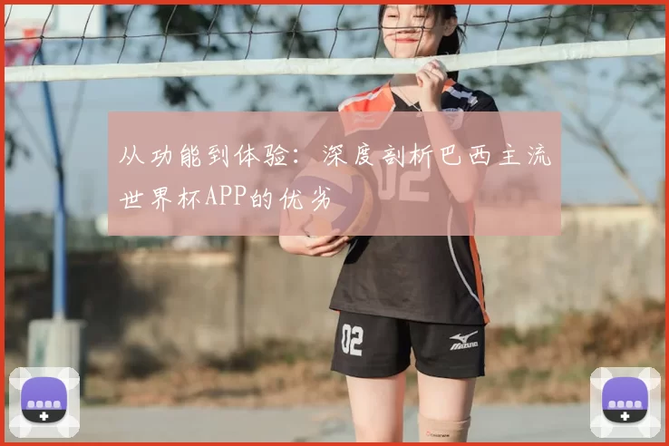 从功能到体验：深度剖析巴西主流世界杯APP的优劣