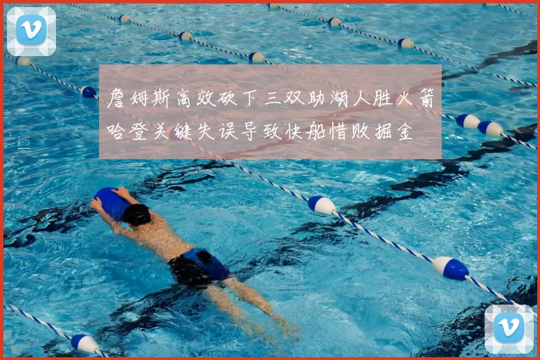 詹姆斯高效砍下三双助湖人胜火箭哈登关键失误导致快船惜败掘金