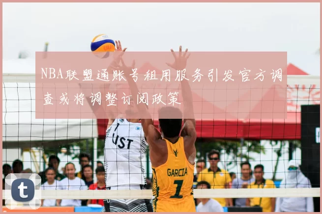 NBA联盟通账号租用服务引发官方调查或将调整订阅政策