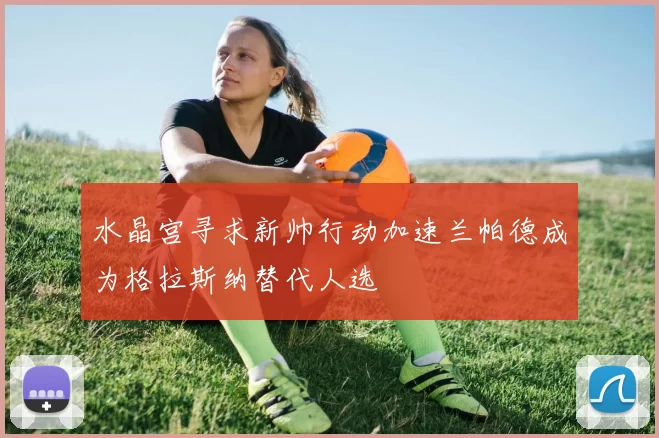 水晶宫寻求新帅行动加速兰帕德成为格拉斯纳替代人选