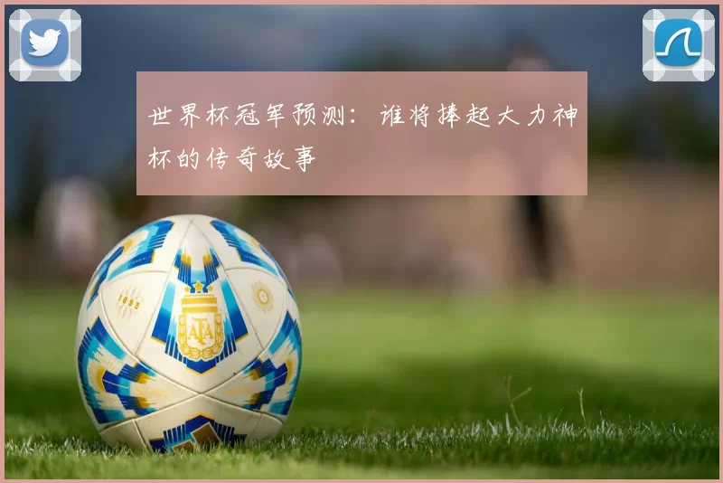 世界杯冠军预测：谁将捧起大力神杯的传奇故事