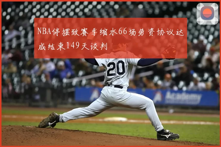 NBA停摆致赛季缩水66场劳资协议达成结束149天谈判