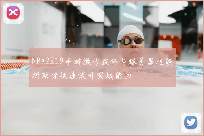 NBA2K19手游操作技巧与球员属性解析助你快速提升实战能力