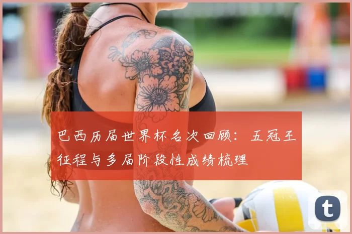 巴西历届世界杯名次回顾:五冠王征程与多届阶段性成绩梳理